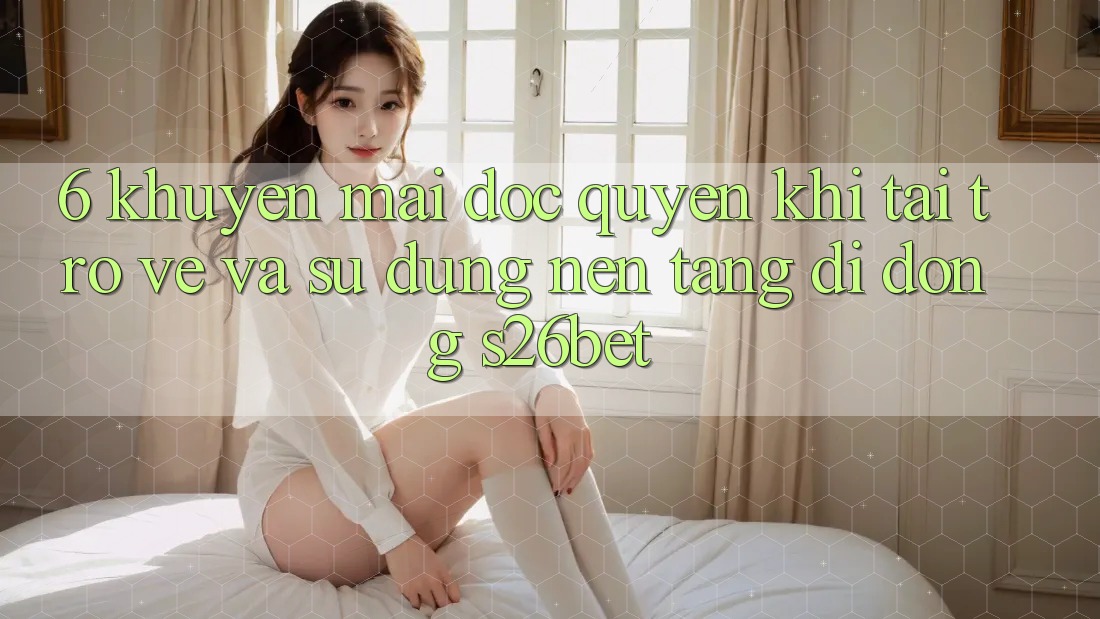 6. Khuyến Mãi Độc Quyền Khi Tải trở về Và Sử Dụng Nền tảng di động S26bet