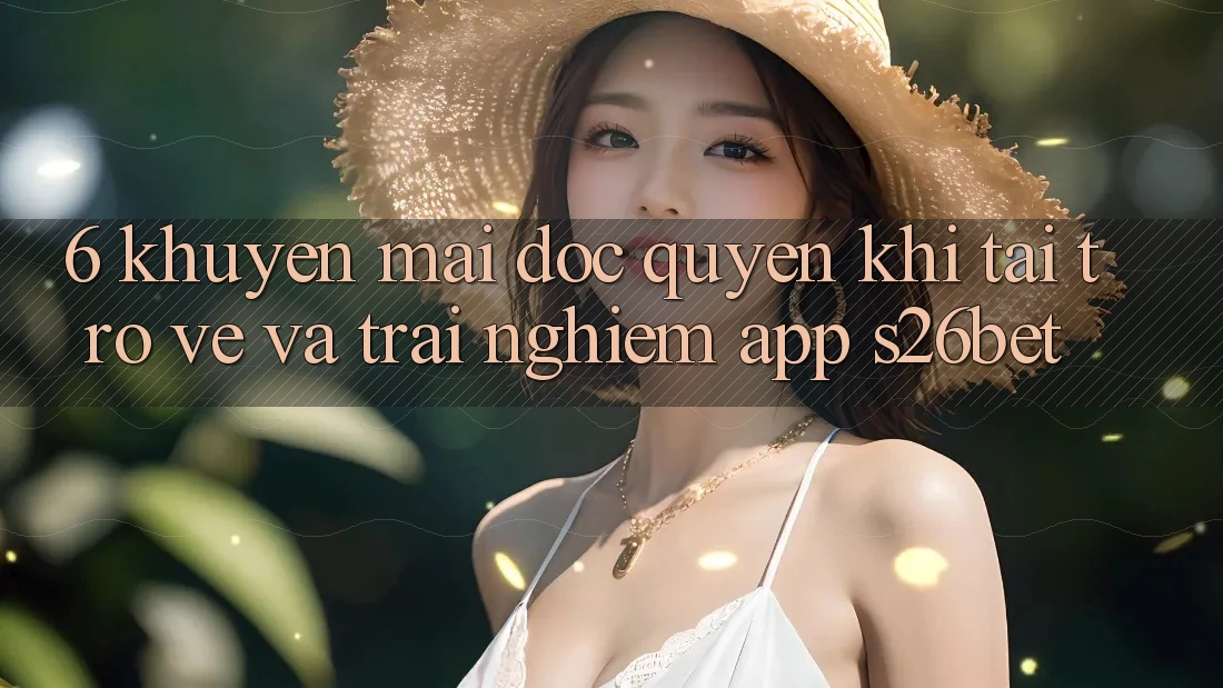 6. Khuyến Mãi Độc Quyền Khi Tải trở về Và Trải nghiệm App S26bet 6. Khuyến Mãi Độc Quyền Khi Tải trở về Và Trải nghiệm App S26bet