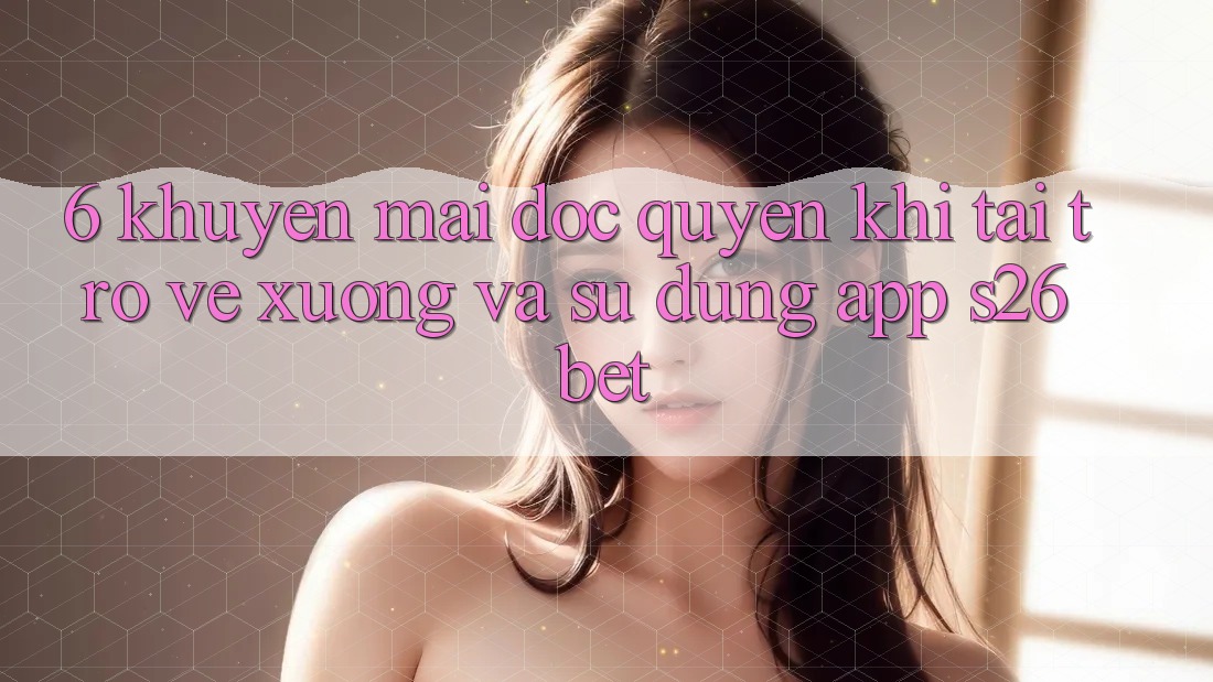 6. Khuyến Mãi Độc Quyền Khi Tải trở về xuống Và Sử Dụng App S26bet