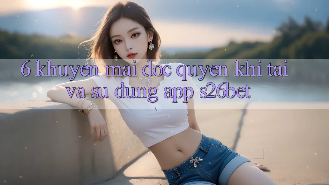 6. Khuyến Mãi Độc Quyền Khi Tải Và Sử Dụng App S26bet 6. Khuyến Mãi Độc Quyền Khi Tải Và Sử Dụng App S26bet