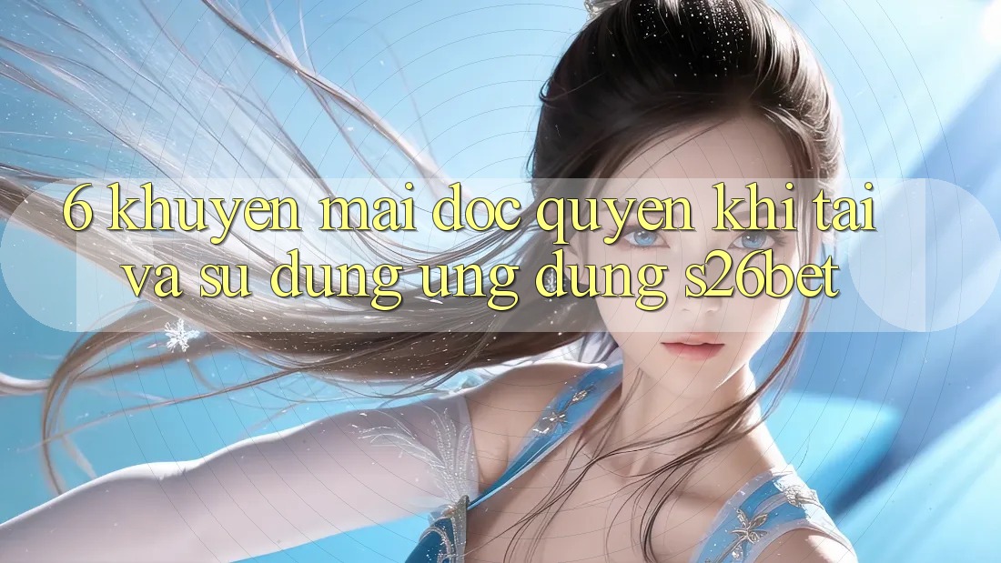 6. Khuyến Mãi Độc Quyền Khi Tải Và Sử dụng Ứng dụng S26bet
