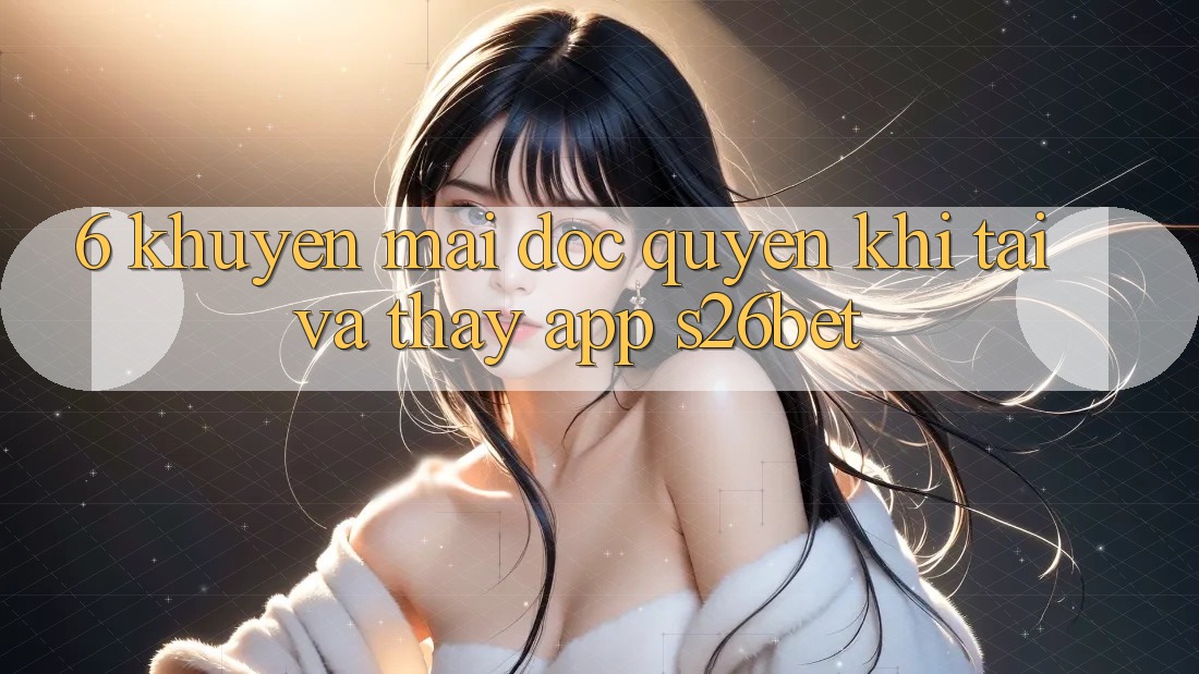 6. Khuyến Mãi Độc Quyền Khi Tải Và Thấy App S26bet