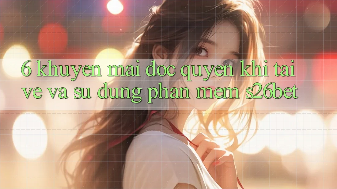 6. Khuyến Mãi Độc Quyền Khi Tải về Và Sử Dụng Phần mềm S26bet