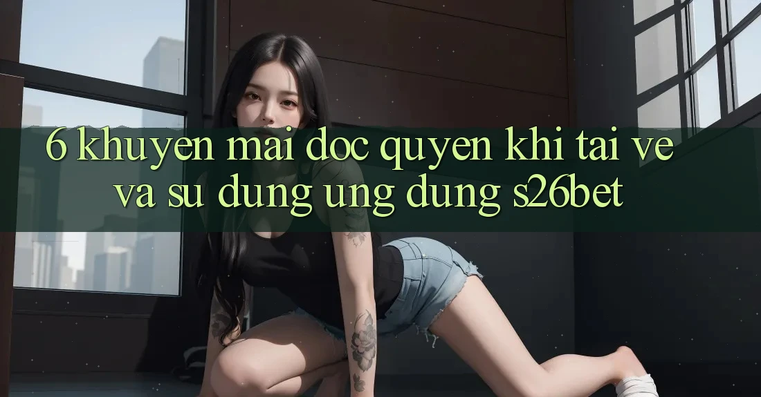 6. Khuyến Mãi Độc Quyền Khi Tải về Và Sử Dụng Ứng dụng S26bet