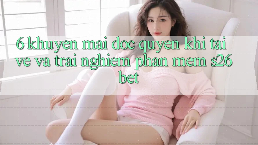 6. Khuyến Mãi Độc Quyền Khi Tải về Và Trải nghiệm Phần mềm S26bet