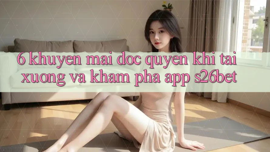 6. Khuyến Mãi Độc Quyền Khi Tải xuống Và Khám phá App S26bet 6. Khuyến Mãi Độc Quyền Khi Tải xuống Và Khám phá App S26bet