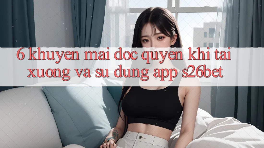 6. Khuyến Mãi Độc Quyền Khi Tải xuống Và Sử Dụng App S26bet 6. Khuyến Mãi Độc Quyền Khi Tải xuống Và Sử Dụng App S26bet
