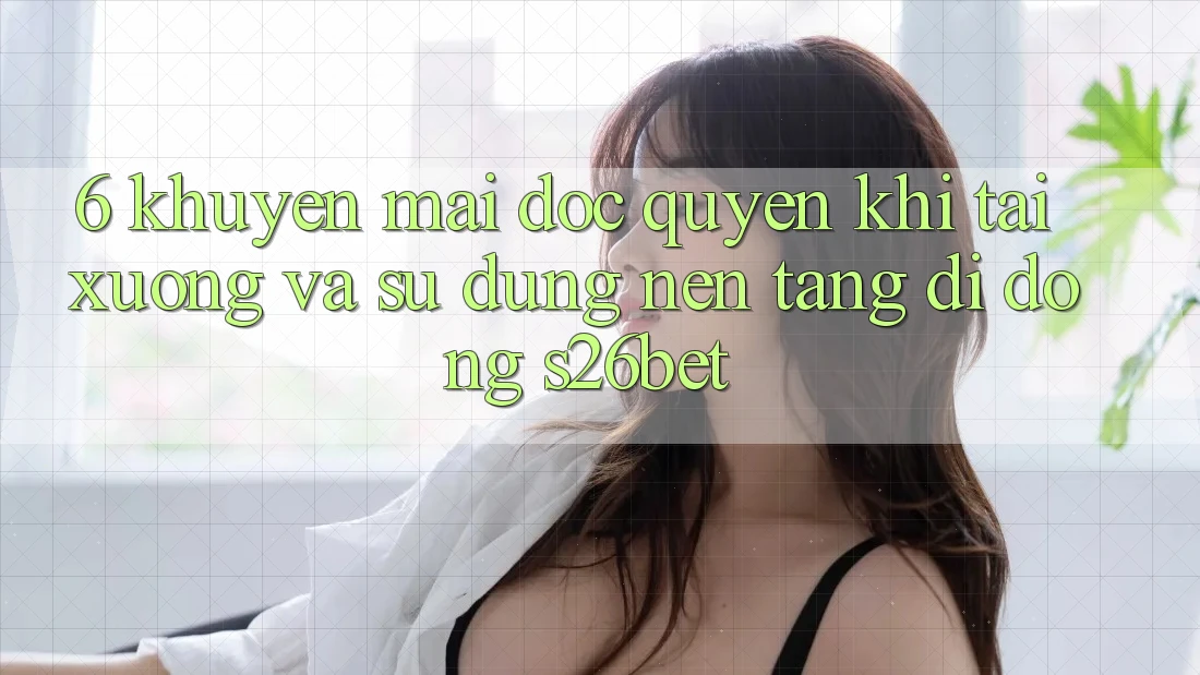 6. Khuyến Mãi Độc Quyền Khi Tải xuống Và Sử Dụng Nền tảng di động S26bet