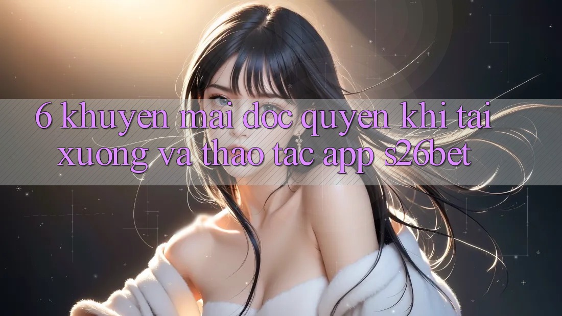 6. Khuyến Mãi Độc Quyền Khi Tải xuống Và Thao tác App S26bet 6. Khuyến Mãi Độc Quyền Khi Tải xuống Và Thao tác App S26bet