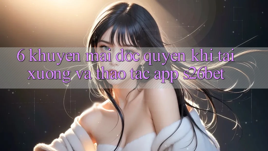 6. Khuyến Mãi Độc Quyền Khi Tải xuống Và Thao tác App S26bet