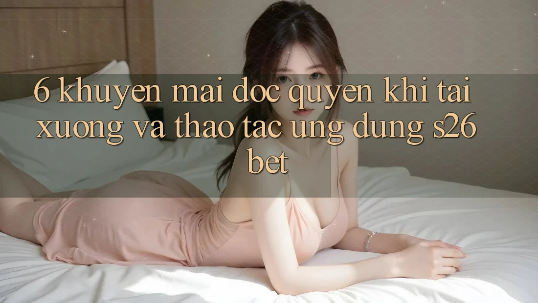 6. Khuyến Mãi Độc Quyền Khi Tải xuống Và Thao tác Ứng dụng S26bet