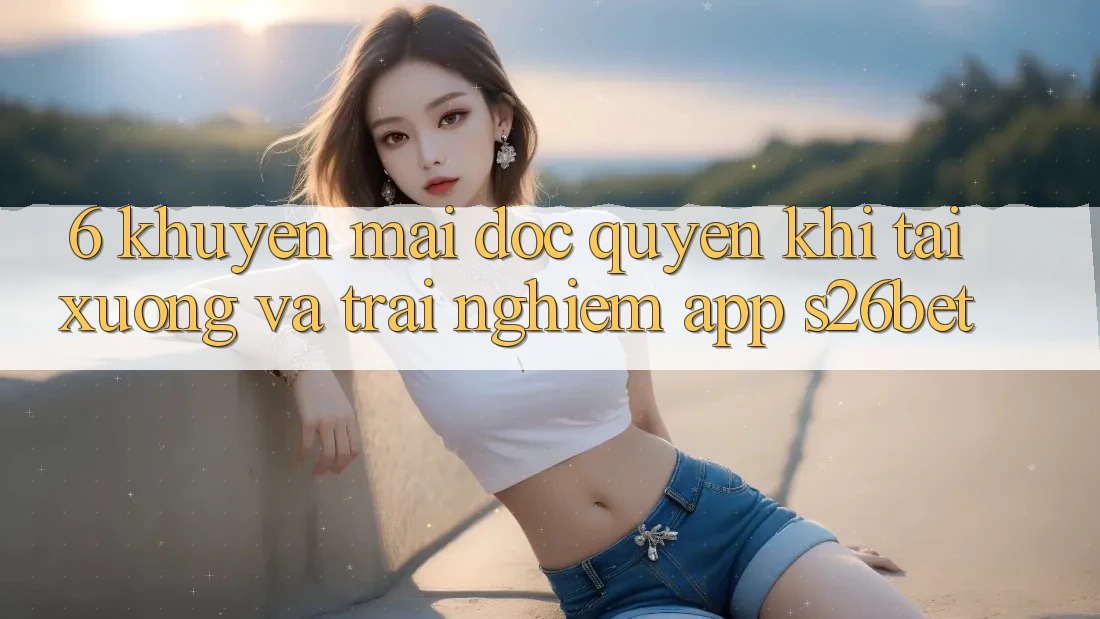 6. Khuyến Mãi Độc Quyền Khi Tải xuống Và Trải nghiệm App S26bet 6. Khuyến Mãi Độc Quyền Khi Tải xuống Và Trải nghiệm App S26bet