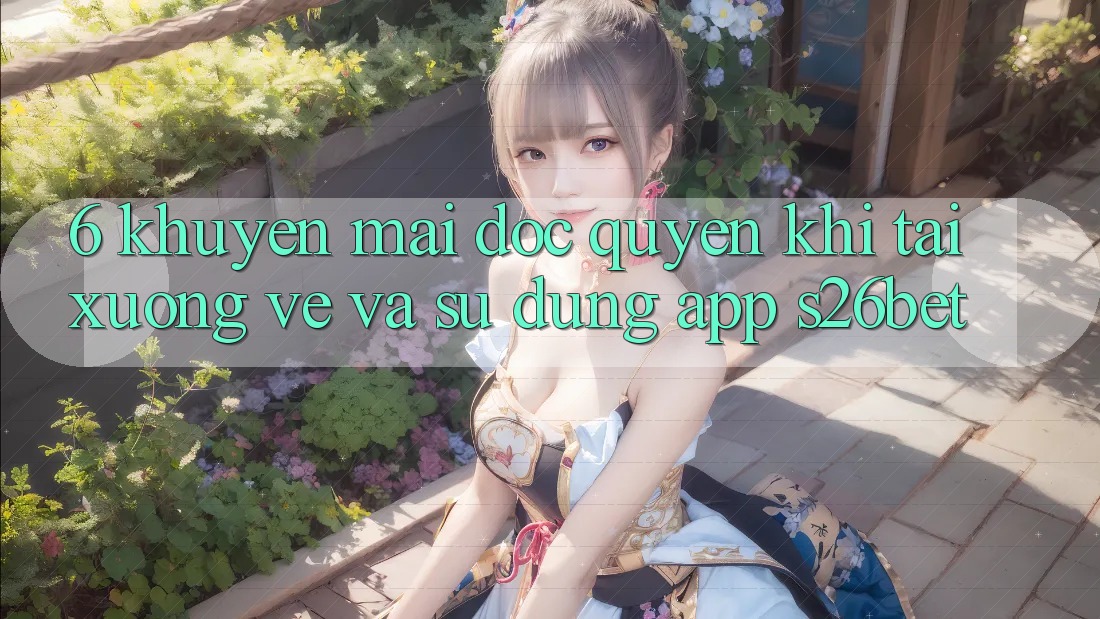 6. Khuyến Mãi Độc Quyền Khi Tải xuống về Và Sử Dụng App S26bet 6. Khuyến Mãi Độc Quyền Khi Tải xuống về Và Sử Dụng App S26bet