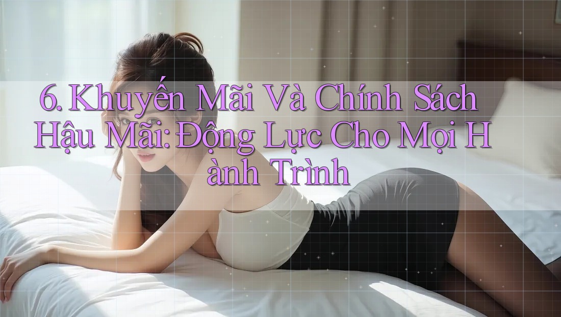 6. Khuyến Mãi Và Chính Sách Hậu Mãi: Động Lực Cho Mọi Hành Trình
