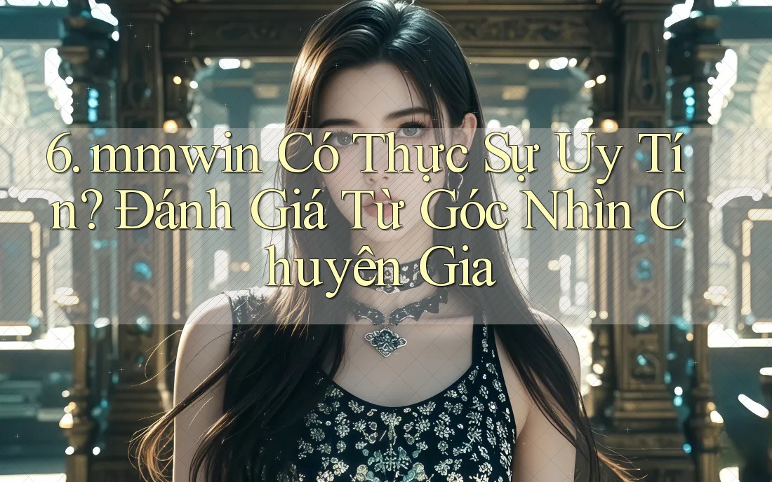 6. mmwin Có Thực Sự Uy Tín? Đánh Giá Từ Góc Nhìn Chuyên Gia
