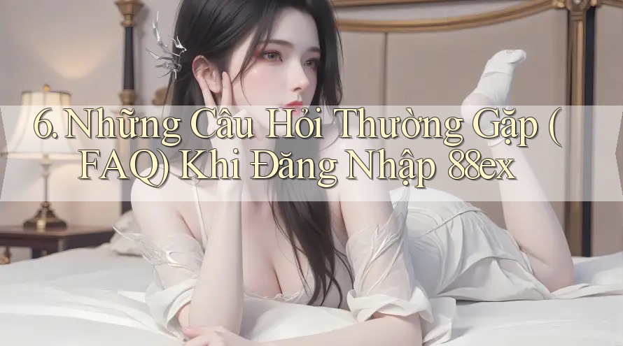 6. Những Câu Hỏi Thường Gặp (FAQ) Khi Đăng Nhập 88ex 6. Những Câu Hỏi Thường Gặp (FAQ) Khi Đăng Nhập 88ex