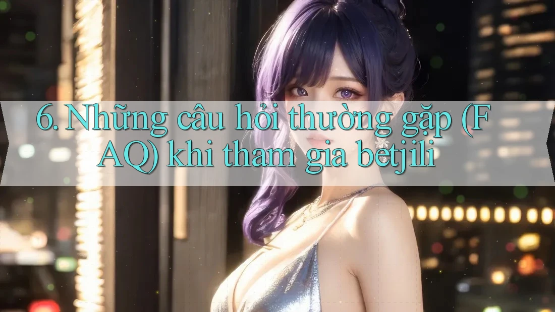 6. Những câu hỏi thường gặp (FAQ) khi tham gia betjili 6. Những câu hỏi thường gặp (FAQ) khi tham gia betjili