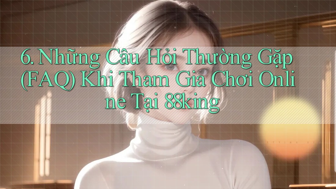 6. Những Câu Hỏi Thường Gặp (FAQ) Khi Tham Gia Chơi Online Tại 88king 6. Những Câu Hỏi Thường Gặp (FAQ) Khi Tham Gia Chơi Online Tại 88king