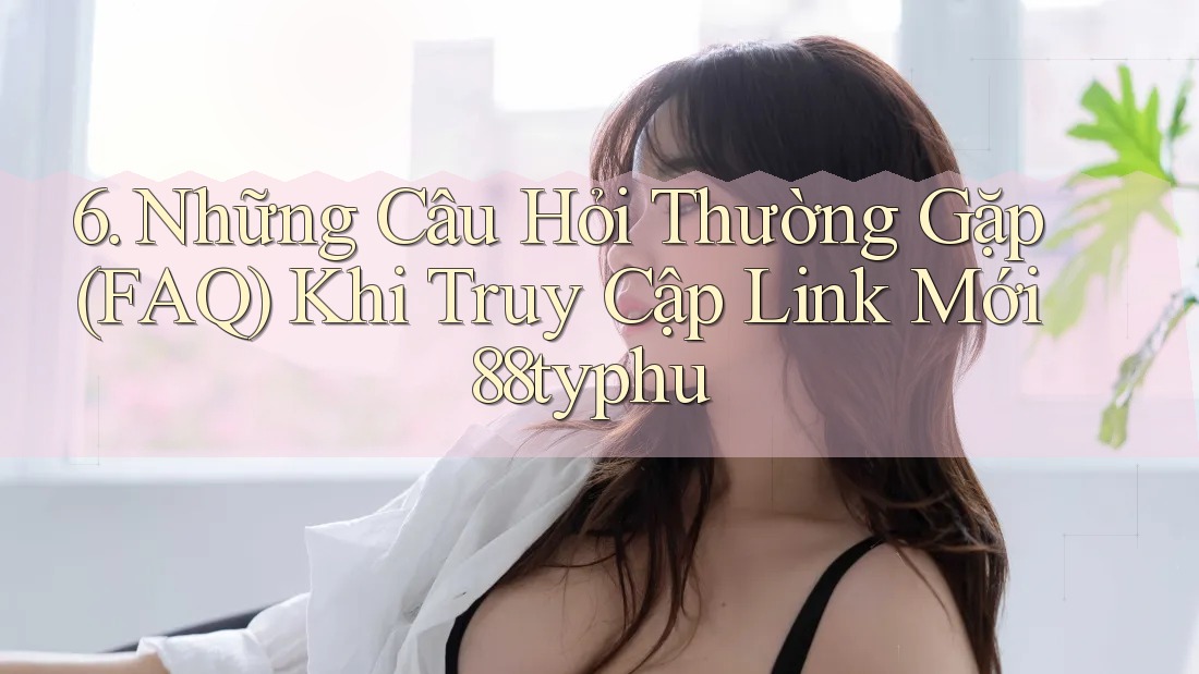 6. Những Câu Hỏi Thường Gặp (FAQ) Khi Truy Cập Link Mới 88typhu