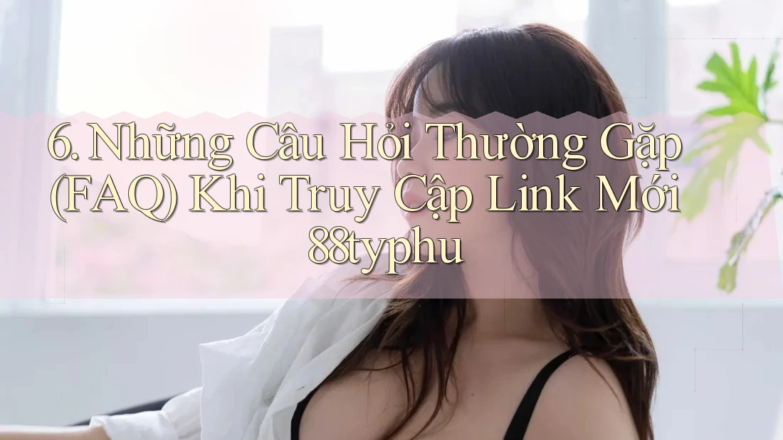 6. Những Câu Hỏi Thường Gặp (FAQ) Khi Truy Cập Link Mới 88typhu 6. Những Câu Hỏi Thường Gặp (FAQ) Khi Truy Cập Link Mới 88typhu