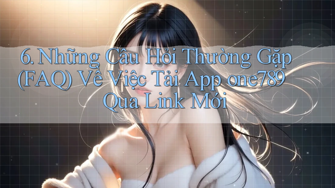 6. Những Câu Hỏi Thường Gặp (FAQ) Về Việc Tải App one789 Qua Link Mới 6. Những Câu Hỏi Thường Gặp (FAQ) Về Việc Tải App one789 Qua Link Mới