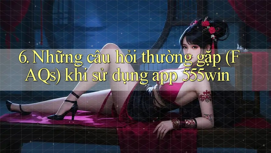 6. Những câu hỏi thường gặp (FAQs) khi sử dụng app 555win 6. Những câu hỏi thường gặp (FAQs) khi sử dụng app 555win