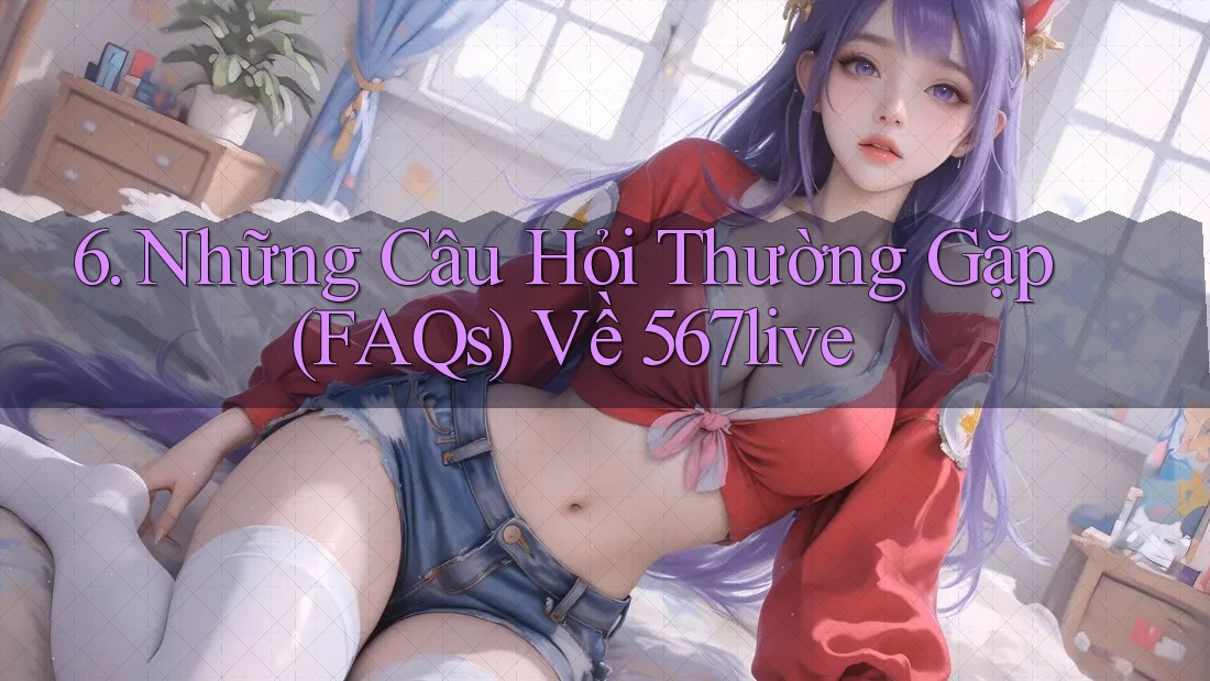 6. Những Câu Hỏi Thường Gặp (FAQs) Về 567live