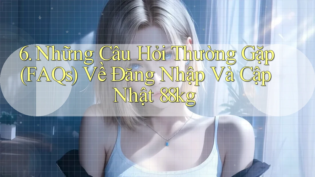 6. Những Câu Hỏi Thường Gặp (FAQs) Về Đăng Nhập Và Cập Nhật 88kg 6. Những Câu Hỏi Thường Gặp (FAQs) Về Đăng Nhập Và Cập Nhật 88kg