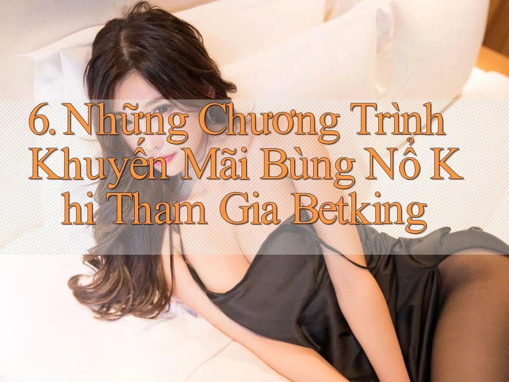 6. Những Chương Trình Khuyến Mãi Bùng Nổ Khi Tham Gia Betking 6. Những Chương Trình Khuyến Mãi Bùng Nổ Khi Tham Gia Betking