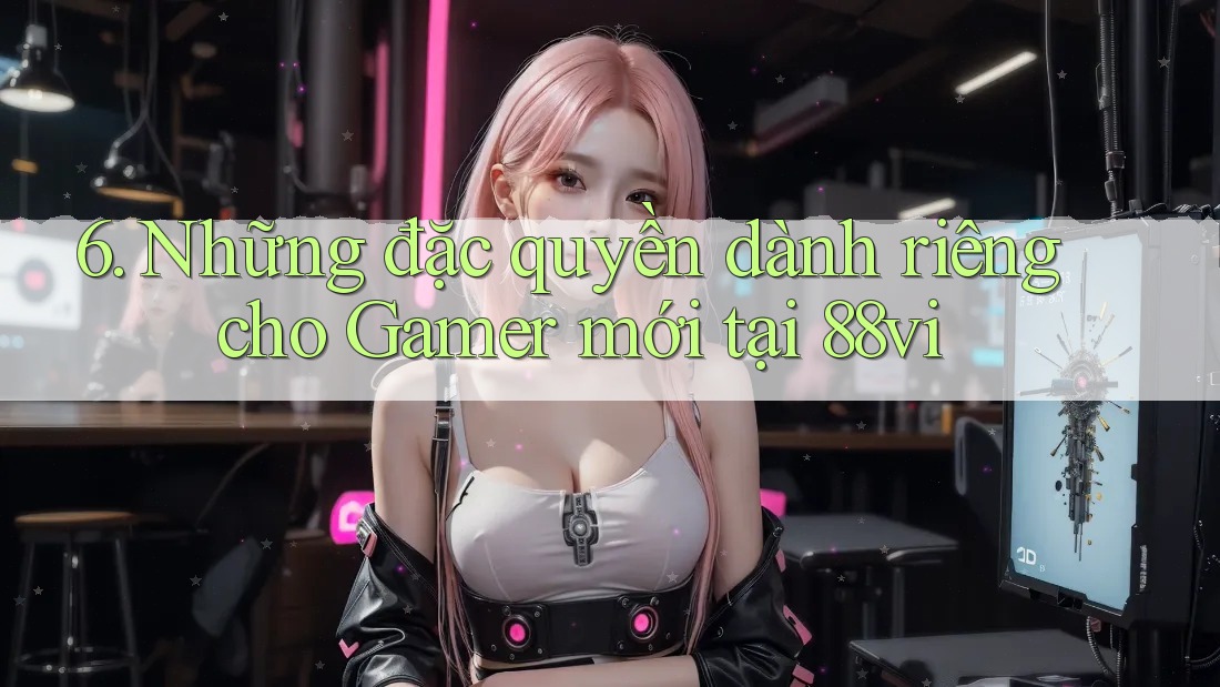 6. Những đặc quyền dành riêng cho Gamer mới tại 88vi 6. Những đặc quyền dành riêng cho Gamer mới tại 88vi