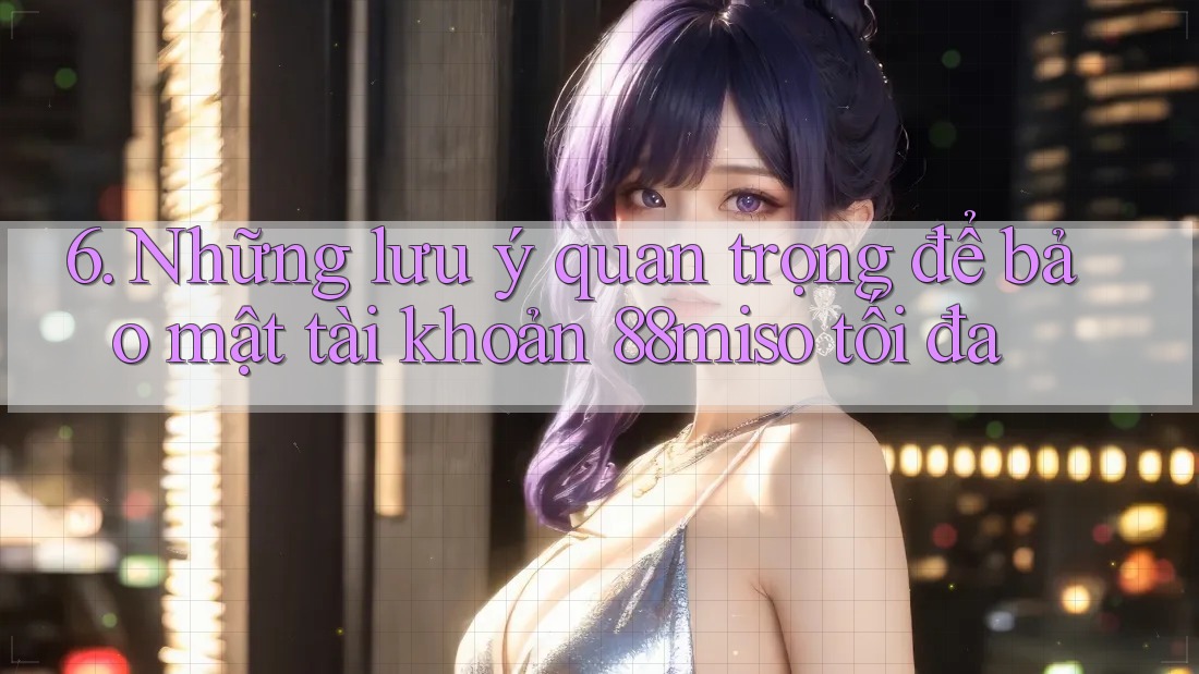 6. Những lưu ý quan trọng để bảo mật tài khoản 88miso tối đa