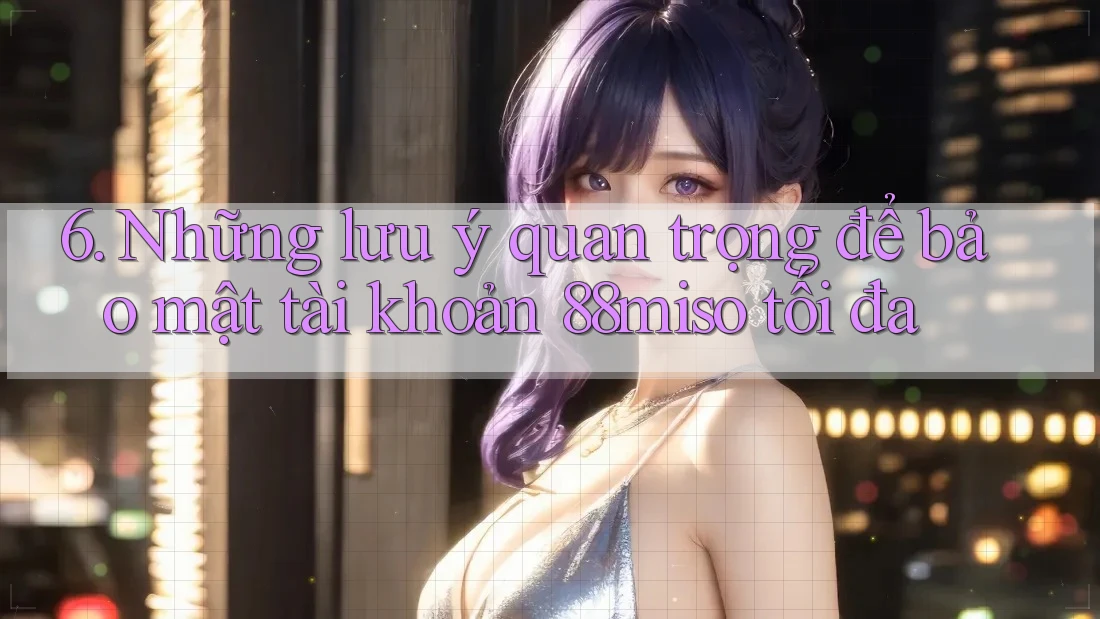 6. Những lưu ý quan trọng để bảo mật tài khoản 88miso tối đa
