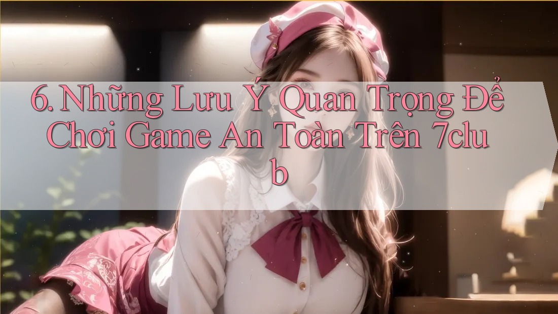6. Những Lưu Ý Quan Trọng Để Chơi Game An Toàn Trên 7club