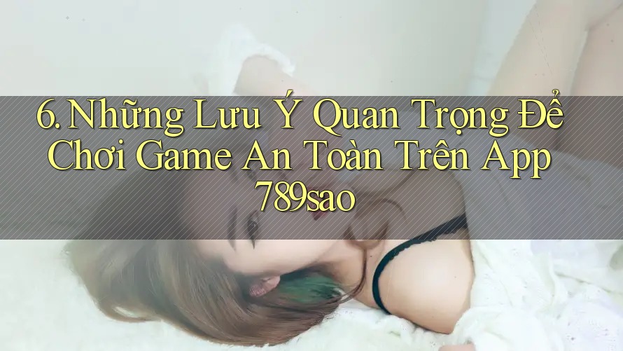 6. Những Lưu Ý Quan Trọng Để Chơi Game An Toàn Trên App 789sao