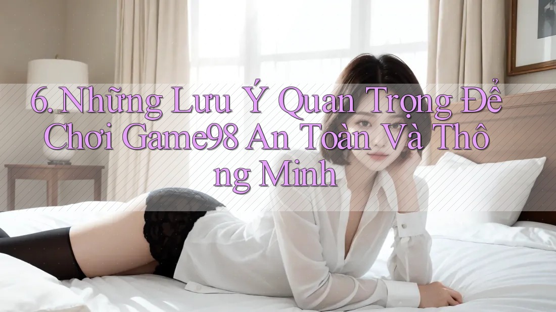 6. Những Lưu Ý Quan Trọng Để Chơi Game98 An Toàn Và Thông Minh