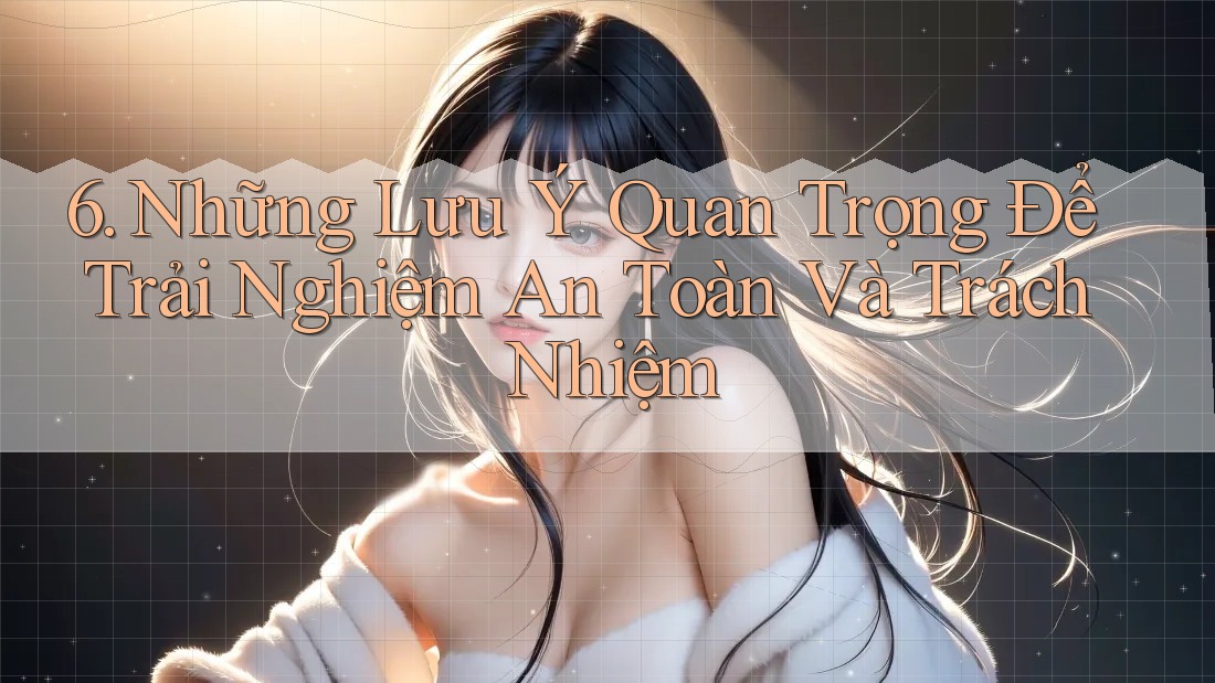6. Những Lưu Ý Quan Trọng Để Trải Nghiệm An Toàn Và Trách Nhiệm 6. Những Lưu Ý Quan Trọng Để Trải Nghiệm An Toàn Và Trách Nhiệm