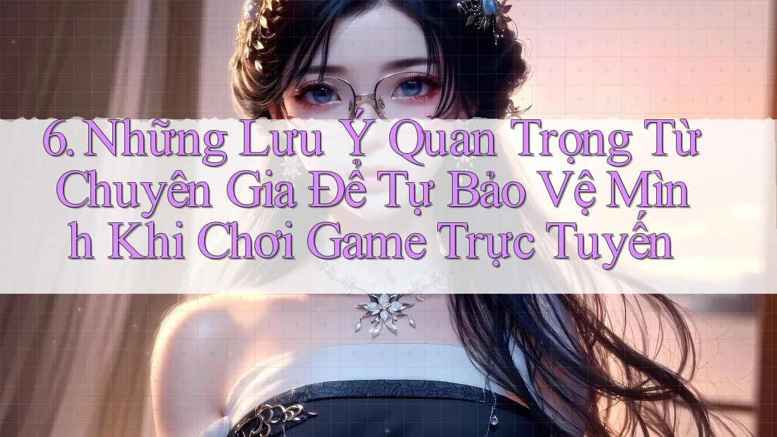 6. Những Lưu Ý Quan Trọng Từ Chuyên Gia Để Tự Bảo Vệ Mình Khi Chơi Game Trực Tuyến