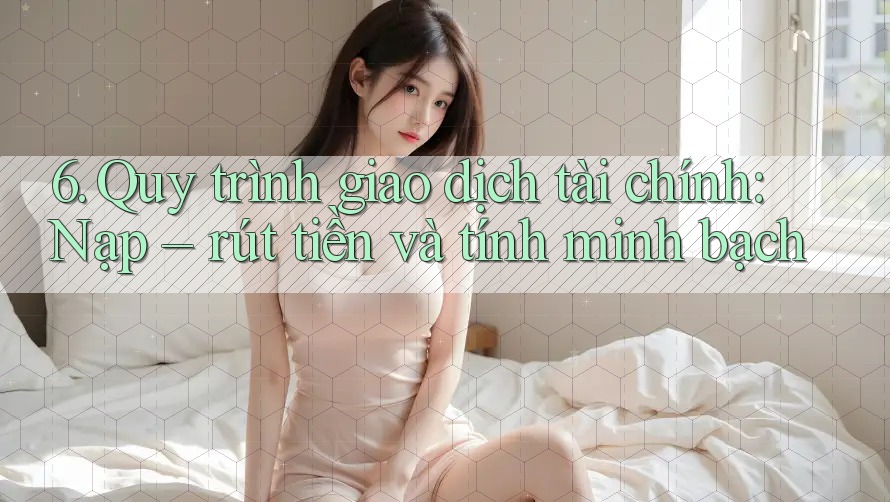 6. Quy trình giao dịch tài chính: Nạp – rút tiền và tính minh bạch 6. Quy trình giao dịch tài chính: Nạp – rút tiền và tính minh bạch