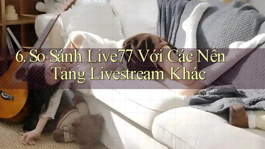 6. So Sánh Live77 Với Các Nền Tảng Livestream Khác