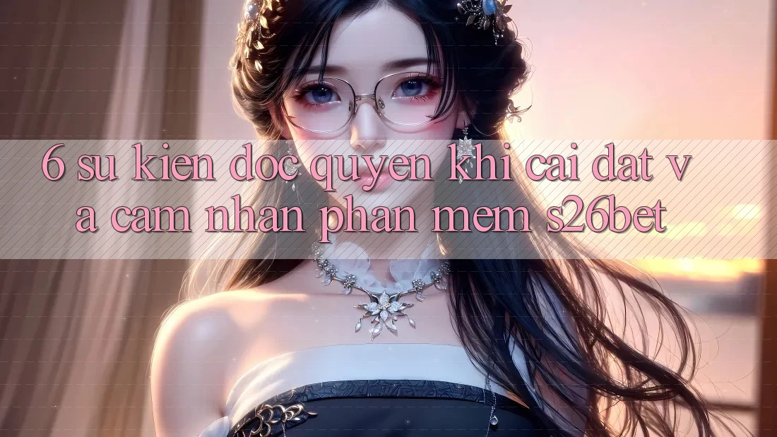 6. Sự kiện Độc Quyền Khi Cài Đặt Và Cảm nhận Phần mềm S26bet 6. Sự kiện Độc Quyền Khi Cài Đặt Và Cảm nhận Phần mềm S26bet