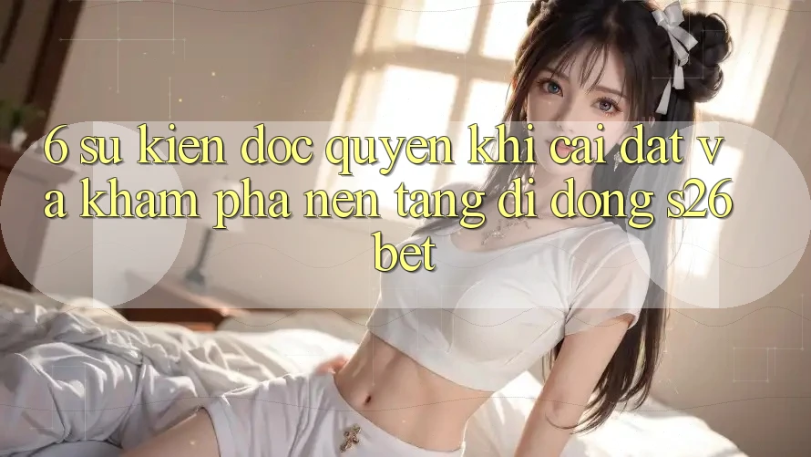 6. Sự kiện Độc Quyền Khi Cài Đặt Và Khám phá Nền tảng di động S26bet
