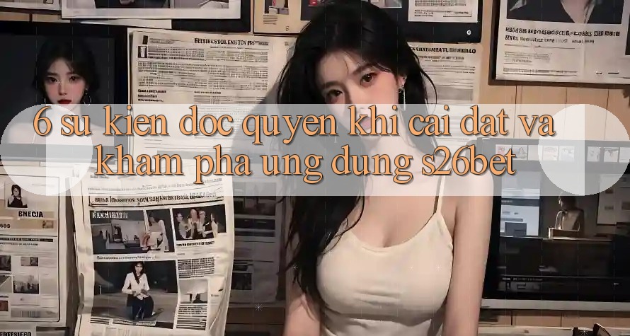 6. Sự kiện Độc Quyền Khi Cài Đặt Và Khám phá Ứng dụng S26bet