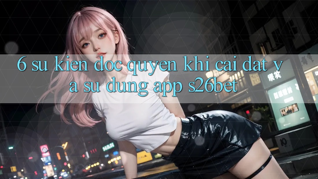 6. Sự kiện Độc Quyền Khi Cài Đặt Và Sử Dụng App S26bet