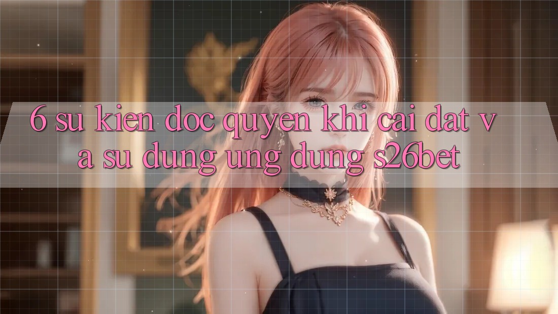 6. Sự kiện Độc Quyền Khi Cài Đặt Và Sử Dụng Ứng dụng S26bet
