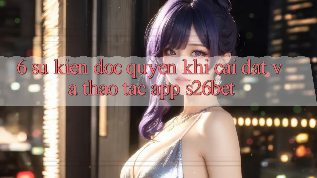 6. Sự kiện Độc Quyền Khi Cài Đặt Và Thao tác App S26bet