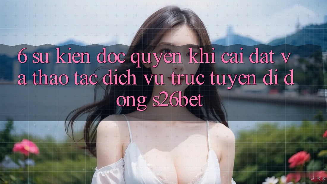 6. Sự kiện Độc Quyền Khi Cài Đặt Và Thao tác Dịch vụ trực tuyến di động S26bet