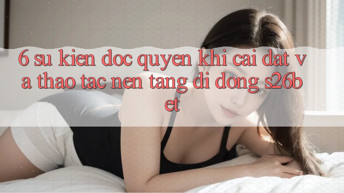 6. Sự kiện Độc Quyền Khi Cài Đặt Và Thao tác Nền tảng di động S26bet