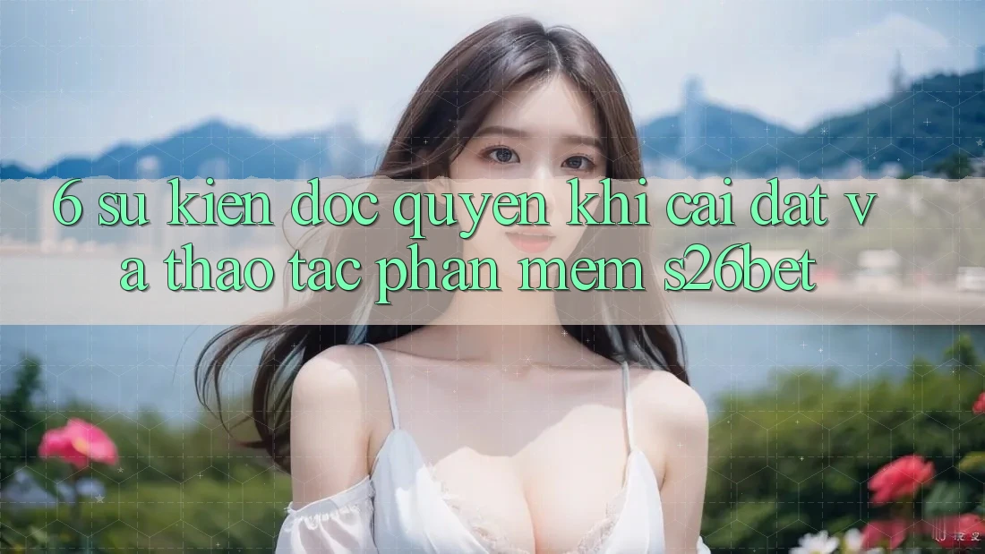6. Sự kiện Độc Quyền Khi Cài Đặt Và Thao tác Phần mềm S26bet 6. Sự kiện Độc Quyền Khi Cài Đặt Và Thao tác Phần mềm S26bet