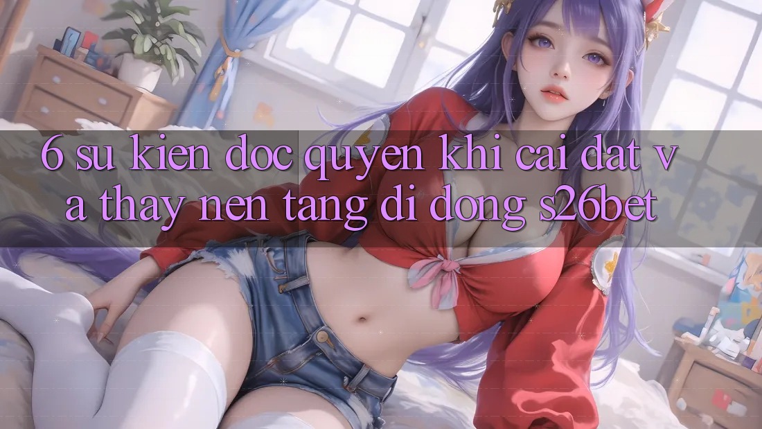 6. Sự kiện Độc Quyền Khi Cài Đặt Và Thấy Nền tảng di động S26bet