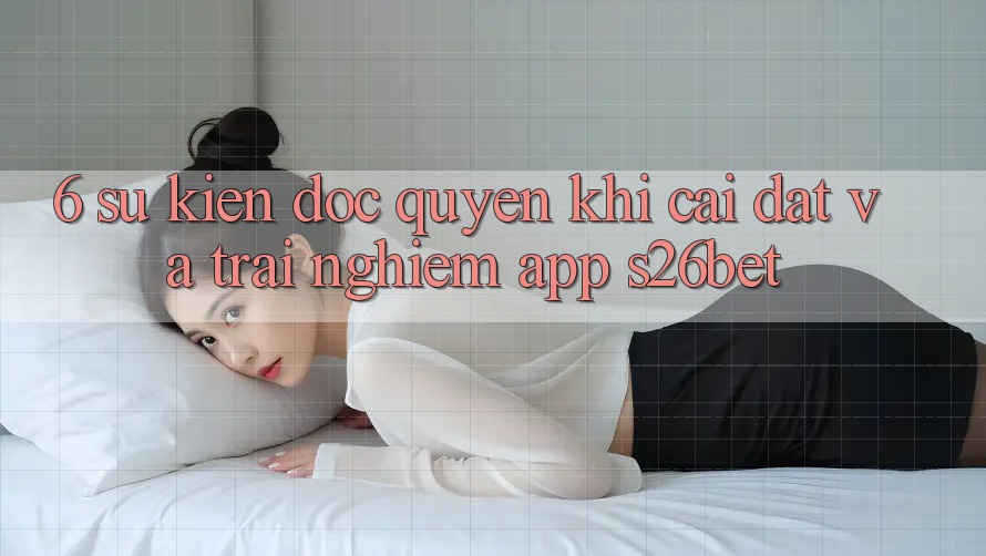 6. Sự kiện Độc Quyền Khi Cài Đặt Và Trải nghiệm App S26bet 6. Sự kiện Độc Quyền Khi Cài Đặt Và Trải nghiệm App S26bet